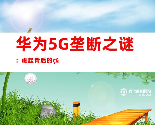华为5G垄断之谜:崛起背后的科技巨头